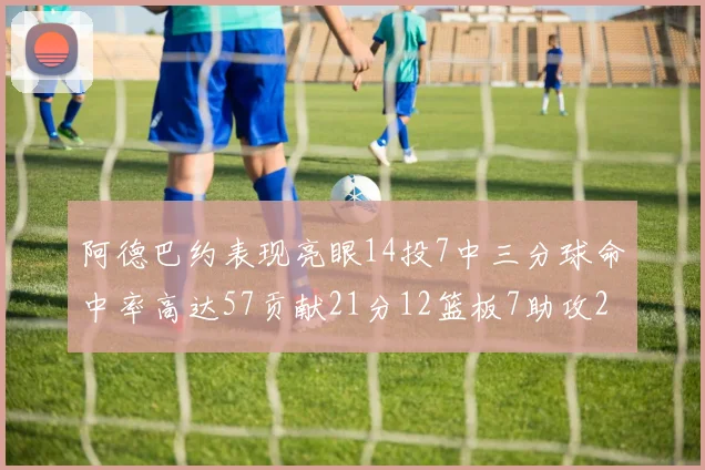 阿德巴约表现亮眼14投7中三分球命中率高达57贡献21分12篮板7助攻2抢断