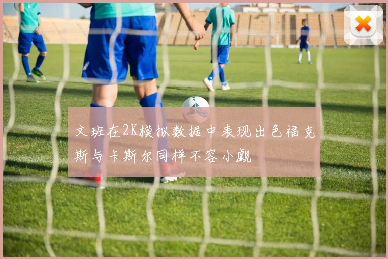 文班在2K模拟数据中表现出色福克斯与卡斯尔同样不容小觑