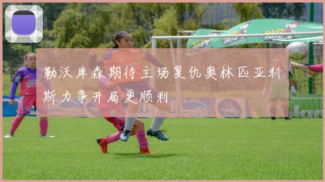 勒沃库森期待主场复仇奥林匹亚科斯力争开局更顺利