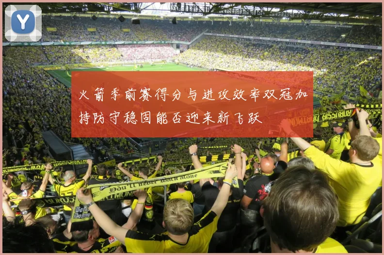 火箭季前赛得分与进攻效率双冠加持防守稳固能否迎来新飞跃