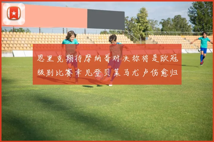 恩里克期待摩纳哥对决称将是欧冠级别比赛幸见登贝莱马尤卢伤愈归队