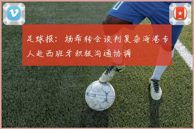 足球报：杨希转会谈判复杂海港专人赴西班牙积极沟通协调