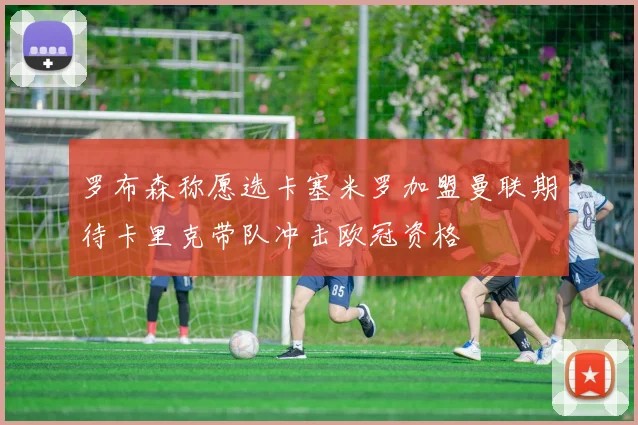 罗布森称愿选卡塞米罗加盟曼联期待卡里克带队冲击欧冠资格