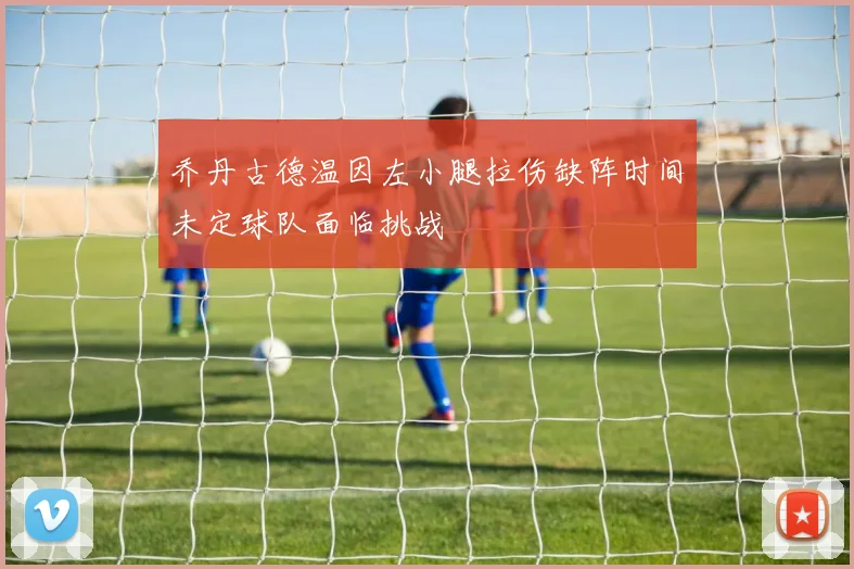 乔丹古德温因左小腿拉伤缺阵时间未定球队面临挑战