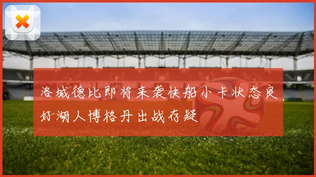 洛城德比即将来袭快船小卡状态良好湖人博格丹出战存疑