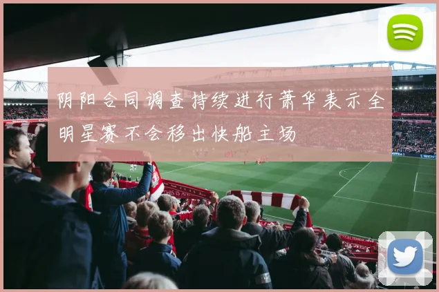 阴阳合同调查持续进行萧华表示全明星赛不会移出快船主场