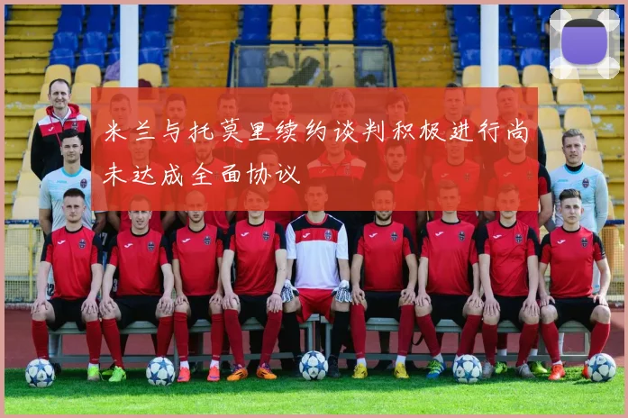米兰与托莫里续约谈判积极进行尚未达成全面协议