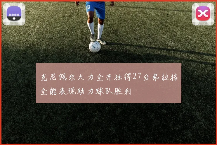 克尼佩尔火力全开独得27分弗拉格全能表现助力球队胜利