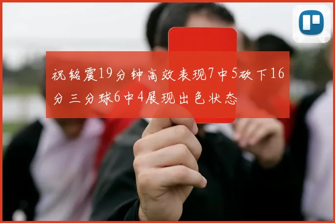 祝铭震19分钟高效表现7中5砍下16分三分球6中4展现出色状态