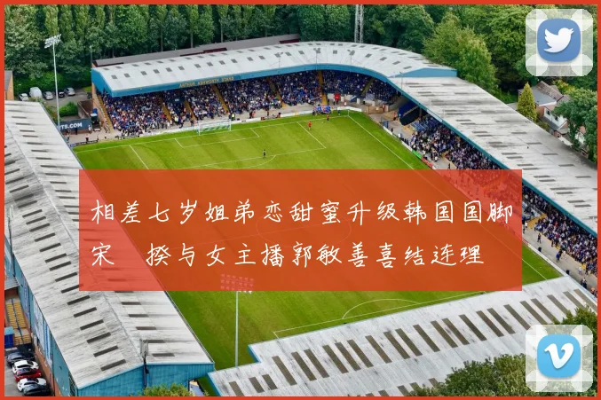 相差七岁姐弟恋甜蜜升级韩国国脚宋旻揆与女主播郭敏善喜结连理
