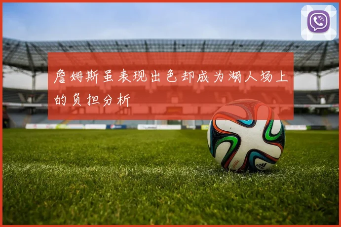 詹姆斯虽表现出色却成为湖人场上的负担分析