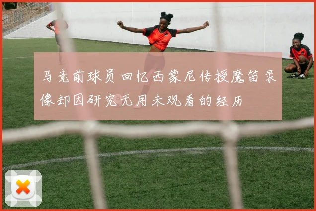 马竞前球员回忆西蒙尼传授魔笛录像却因研究无用未观看的经历