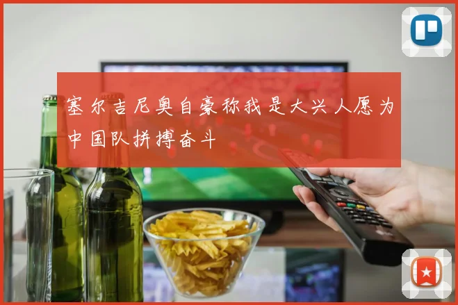 塞尔吉尼奥自豪称我是大兴人愿为中国队拼搏奋斗