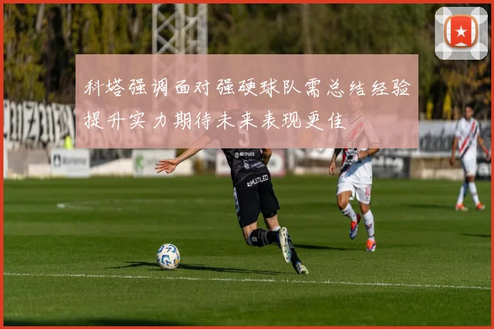 科塔强调面对强硬球队需总结经验提升实力期待未来表现更佳