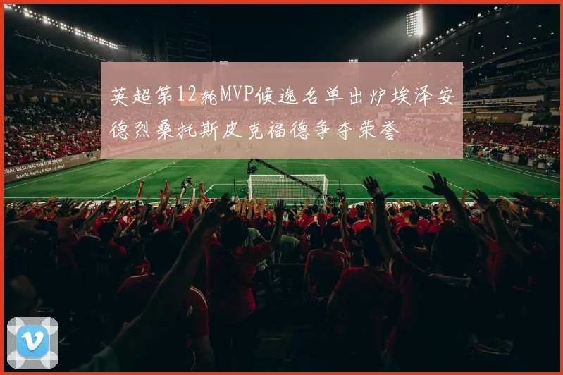 英超第12轮MVP候选名单出炉埃泽安德烈桑托斯皮克福德争夺荣誉