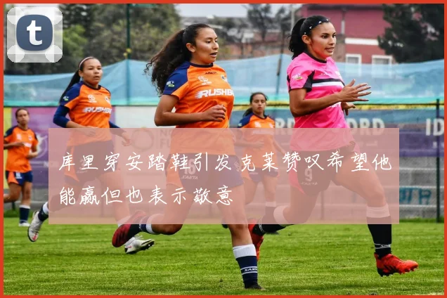 库里穿安踏鞋引发克莱赞叹希望他能赢但也表示敬意