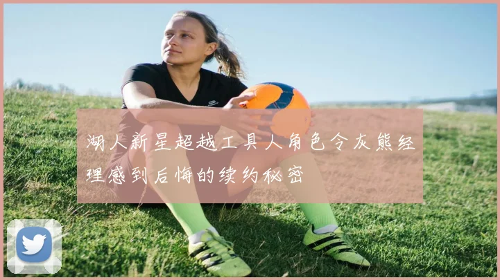 湖人新星超越工具人角色令灰熊经理感到后悔的续约秘密