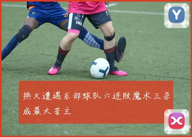 热火遭遇东部球队六连败魔术三杀成最大苦主
