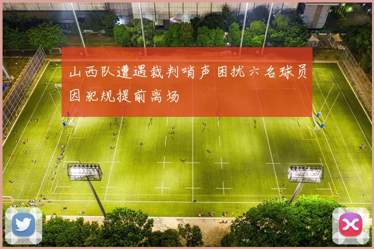 山西队遭遇裁判哨声困扰六名球员因犯规提前离场