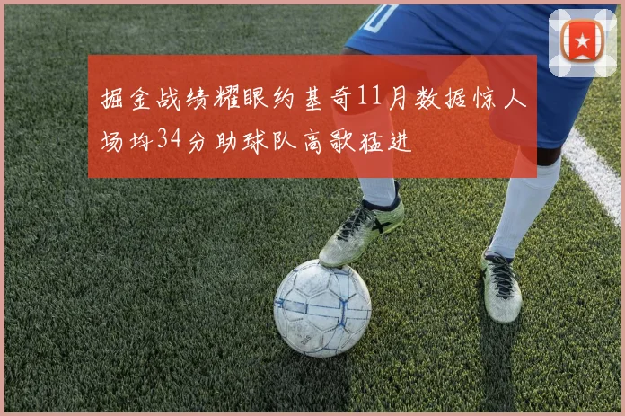掘金战绩耀眼约基奇11月数据惊人场均34分助球队高歌猛进