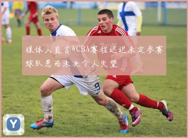 媒体人直言WCBA赛程迟迟未定参赛球队悬而未决令人失望