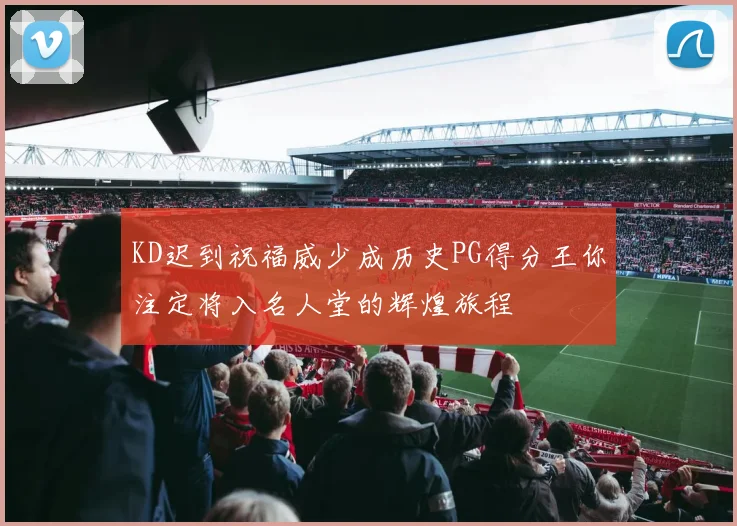 KD迟到祝福威少成历史PG得分王你注定将入名人堂的辉煌旅程