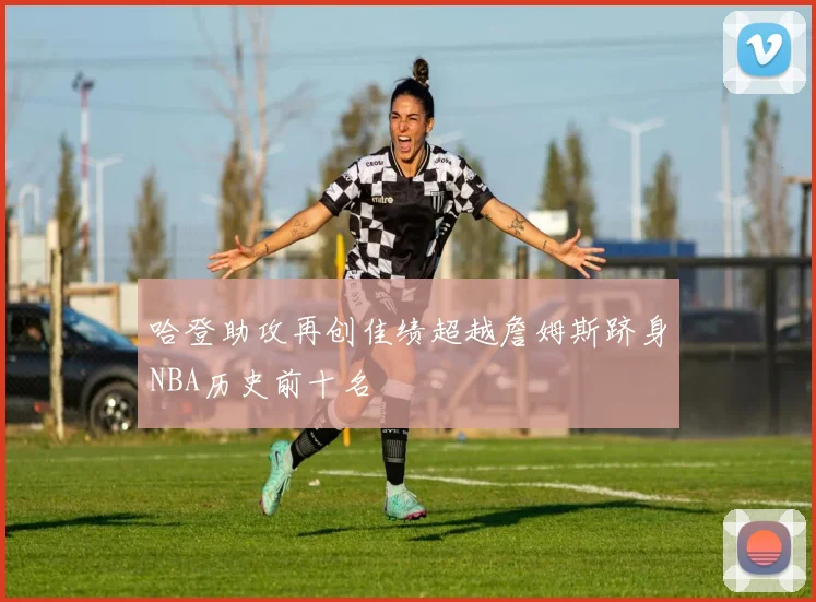 哈登助攻再创佳绩超越詹姆斯跻身NBA历史前十名