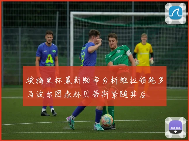 埃梅里杯最新赔率分析维拉领跑罗马波尔图森林贝蒂斯紧随其后