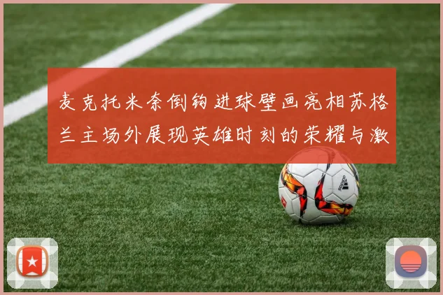 麦克托米奈倒钩进球壁画亮相苏格兰主场外展现英雄时刻的荣耀与激情