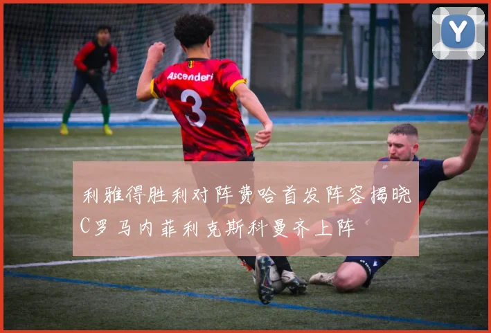 利雅得胜利对阵费哈首发阵容揭晓C罗马内菲利克斯科曼齐上阵