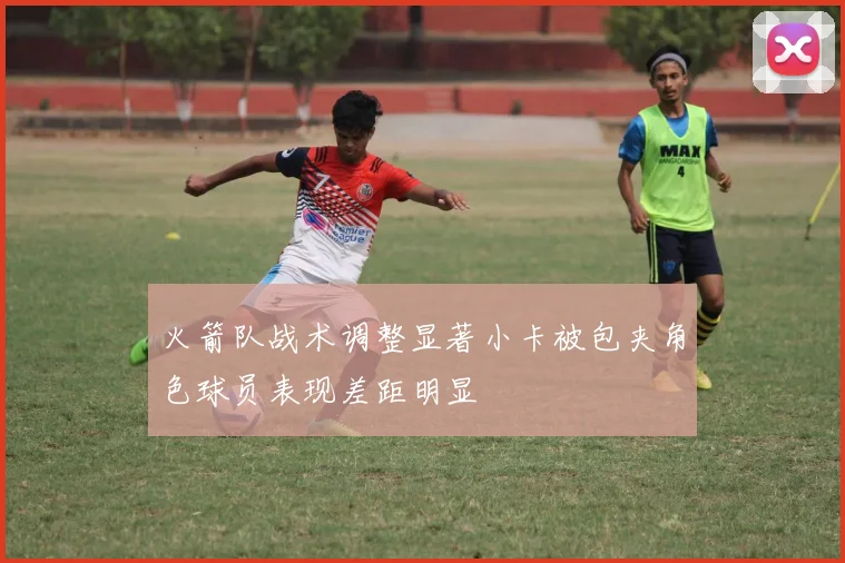 火箭队战术调整显著小卡被包夹角色球员表现差距明显