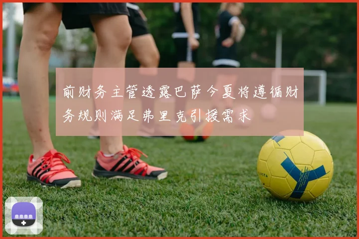 前财务主管透露巴萨今夏将遵循财务规则满足弗里克引援需求