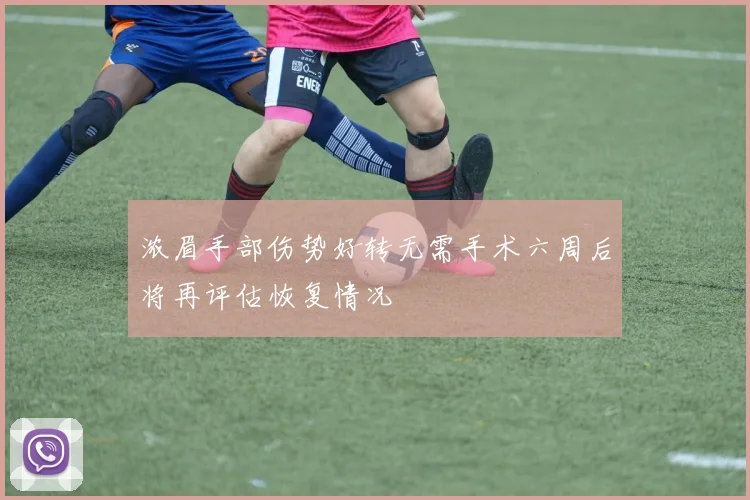 浓眉手部伤势好转无需手术六周后将再评估恢复情况