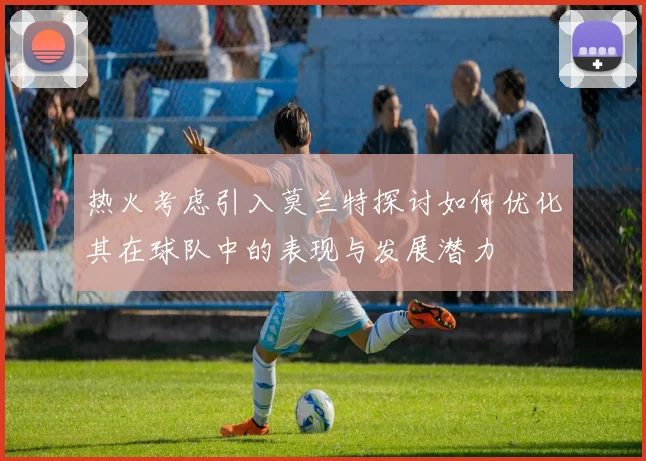 热火考虑引入莫兰特探讨如何优化其在球队中的表现与发展潜力