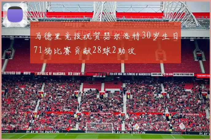 马德里竞技祝贺瑟尔洛特30岁生日71场比赛贡献28球2助攻